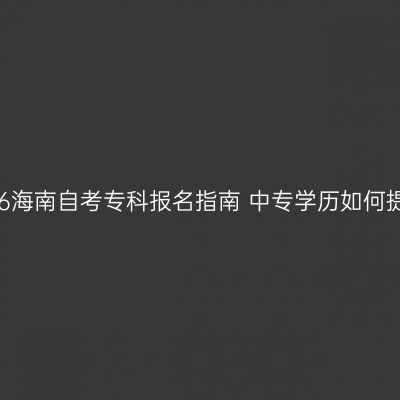 2026海南自考专科报名指南 中专学历如何提升